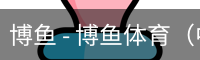 博鱼 - 博鱼体育（中国）官网app下载